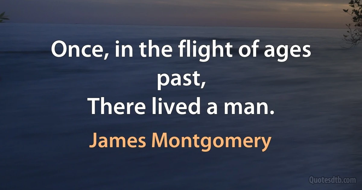 Once, in the flight of ages past,
There lived a man. (James Montgomery)