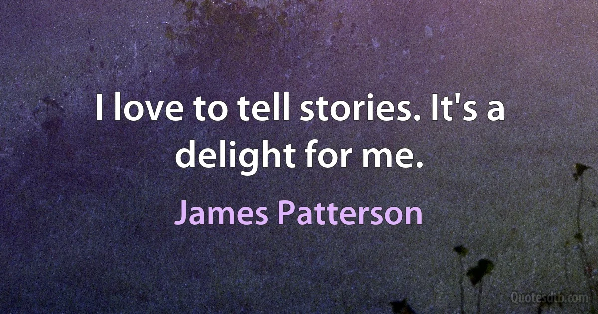 I love to tell stories. It's a delight for me. (James Patterson)