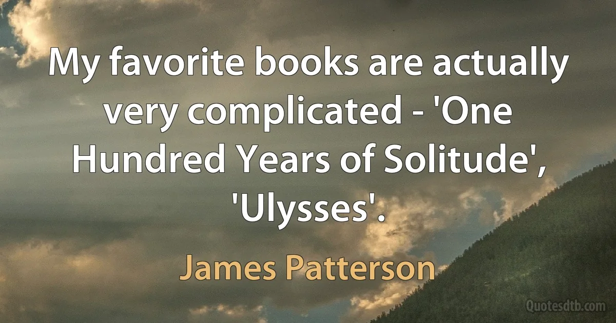 My favorite books are actually very complicated - 'One Hundred Years of Solitude', 'Ulysses'. (James Patterson)