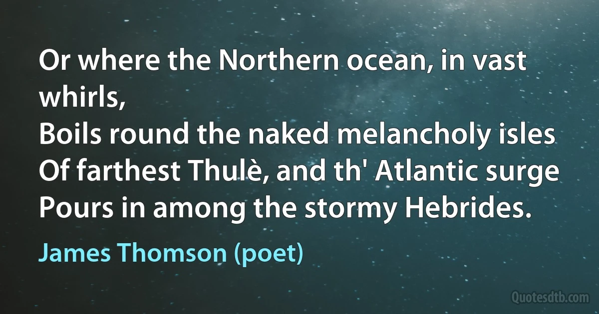 Or where the Northern ocean, in vast whirls,
Boils round the naked melancholy isles
Of farthest Thulè, and th' Atlantic surge
Pours in among the stormy Hebrides. (James Thomson (poet))