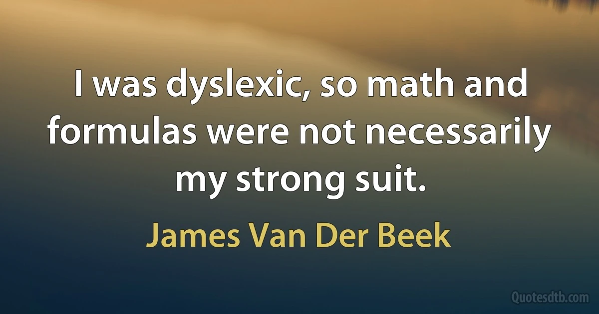 I was dyslexic, so math and formulas were not necessarily my strong suit. (James Van Der Beek)