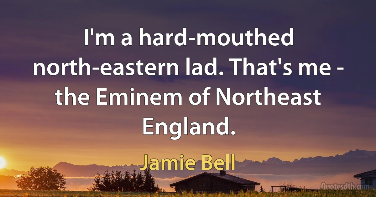 I'm a hard-mouthed north-eastern lad. That's me - the Eminem of Northeast England. (Jamie Bell)