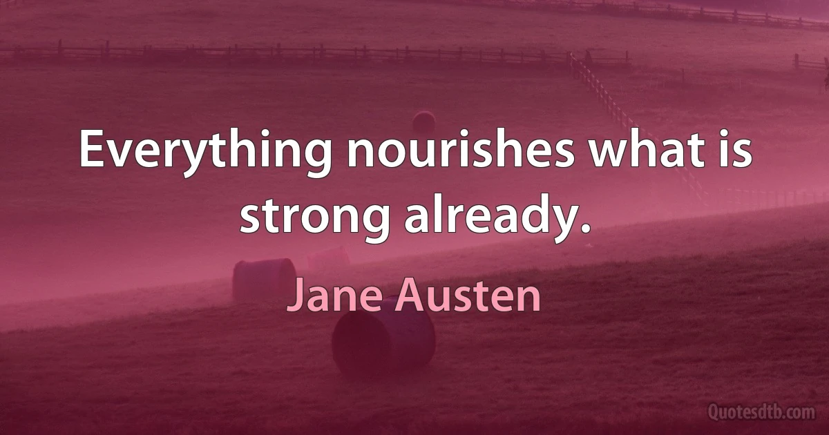 Everything nourishes what is strong already. (Jane Austen)