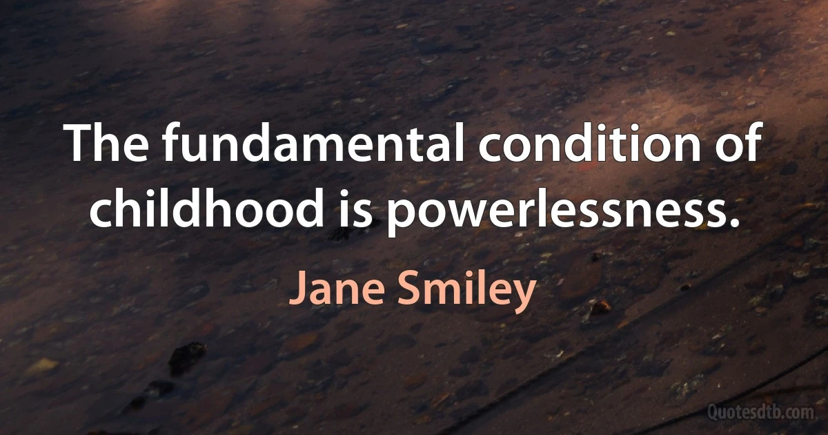 The fundamental condition of childhood is powerlessness. (Jane Smiley)