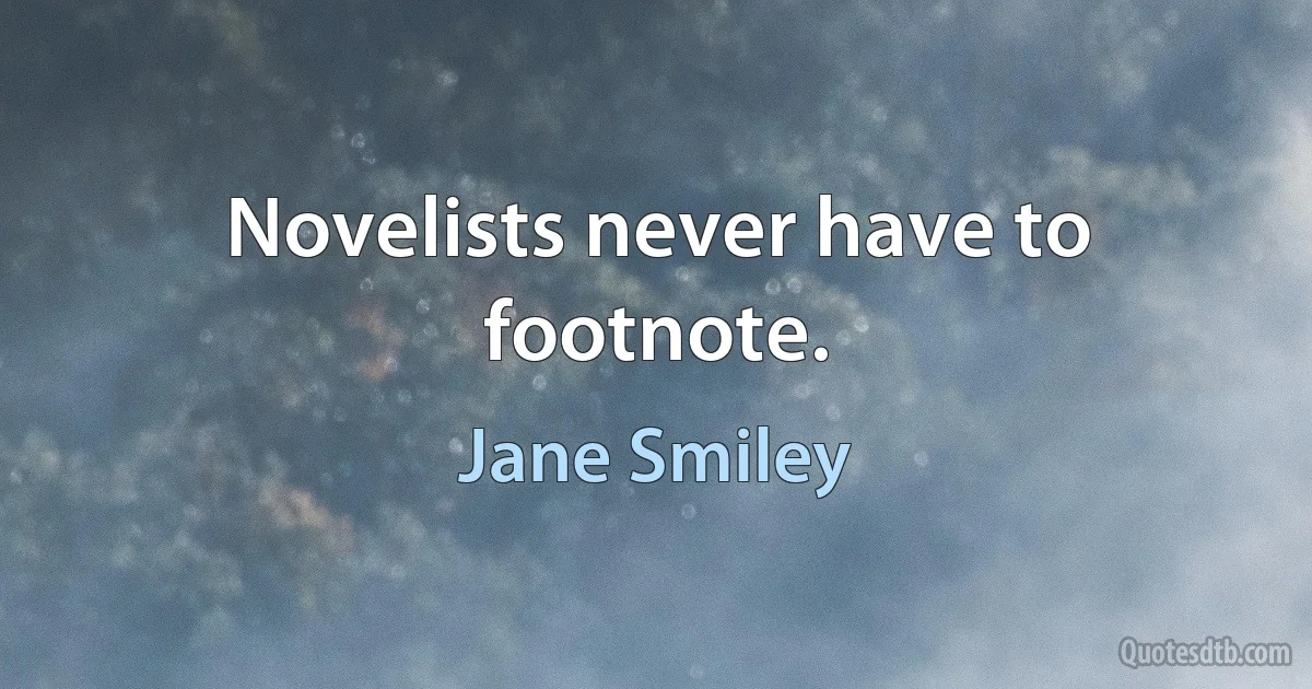 Novelists never have to footnote. (Jane Smiley)