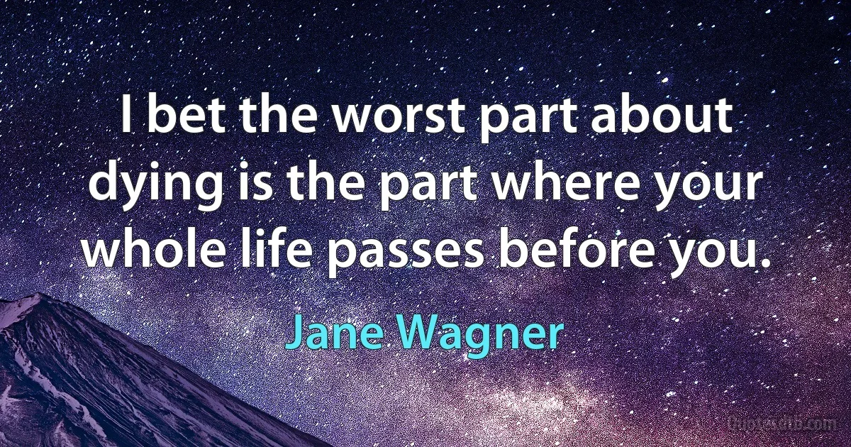 I bet the worst part about dying is the part where your whole life passes before you. (Jane Wagner)