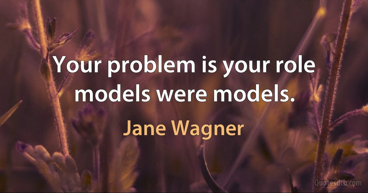 Your problem is your role models were models. (Jane Wagner)