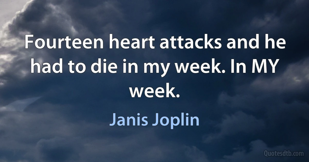 Fourteen heart attacks and he had to die in my week. In MY week. (Janis Joplin)