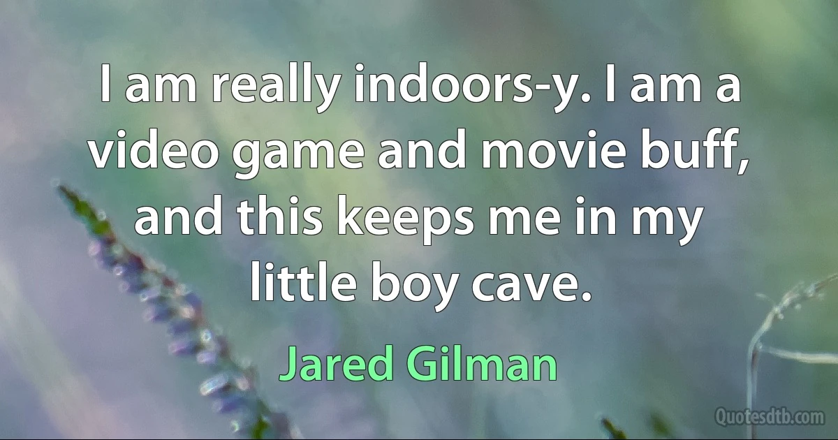 I am really indoors-y. I am a video game and movie buff, and this keeps me in my little boy cave. (Jared Gilman)