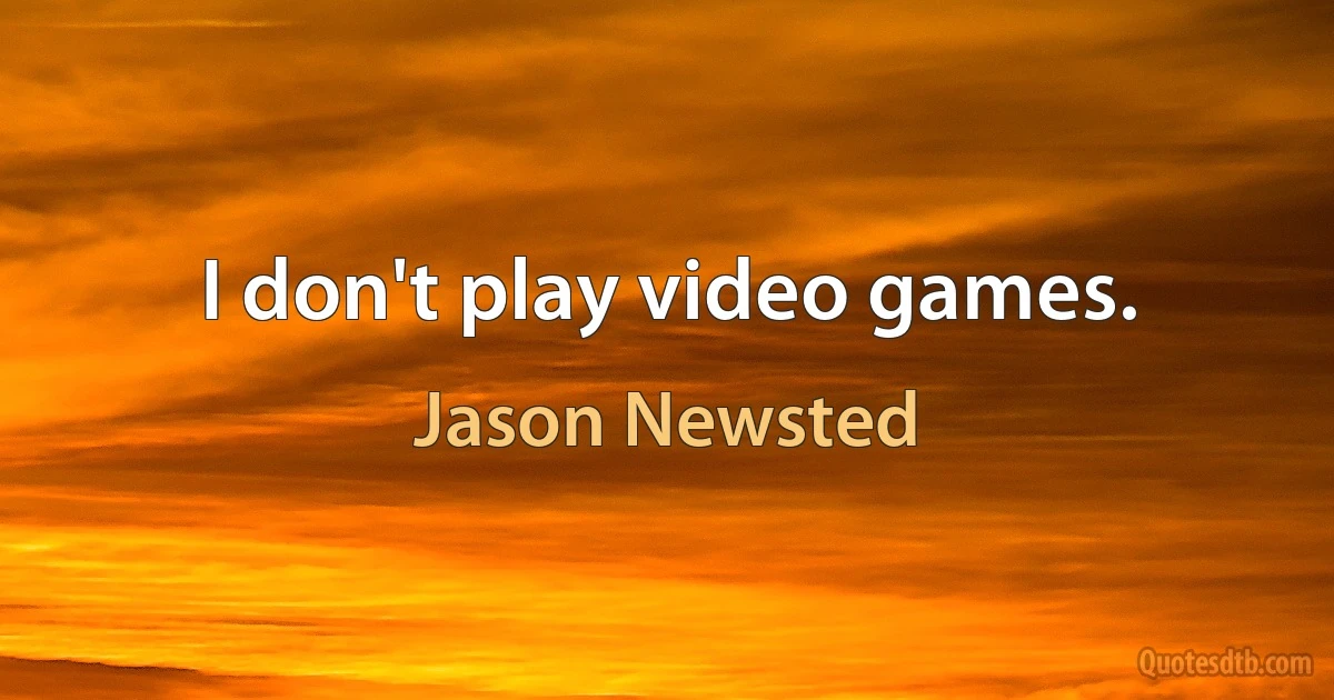 I don't play video games. (Jason Newsted)