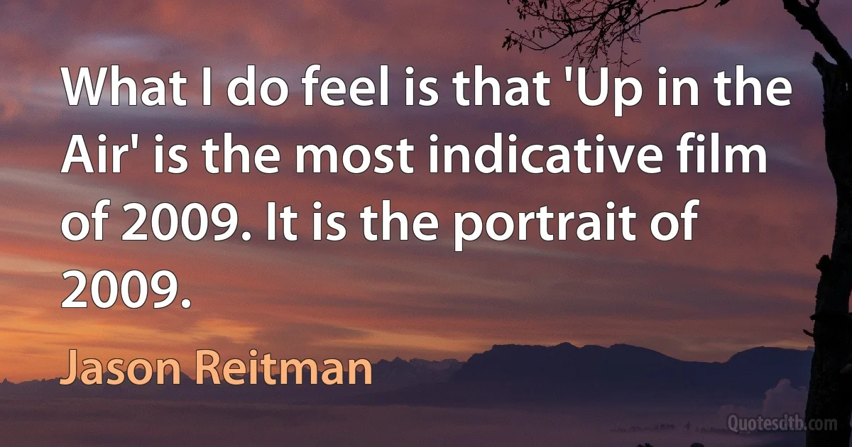 What I do feel is that 'Up in the Air' is the most indicative film of 2009. It is the portrait of 2009. (Jason Reitman)