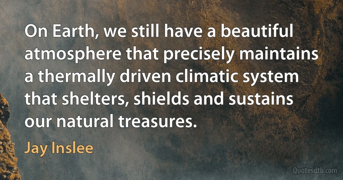 On Earth, we still have a beautiful atmosphere that precisely maintains a thermally driven climatic system that shelters, shields and sustains our natural treasures. (Jay Inslee)