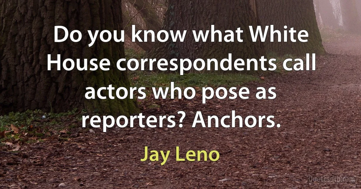 Do you know what White House correspondents call actors who pose as reporters? Anchors. (Jay Leno)