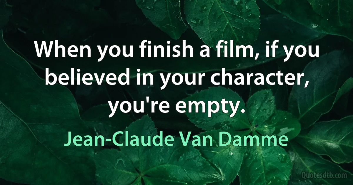 When you finish a film, if you believed in your character, you're empty. (Jean-Claude Van Damme)