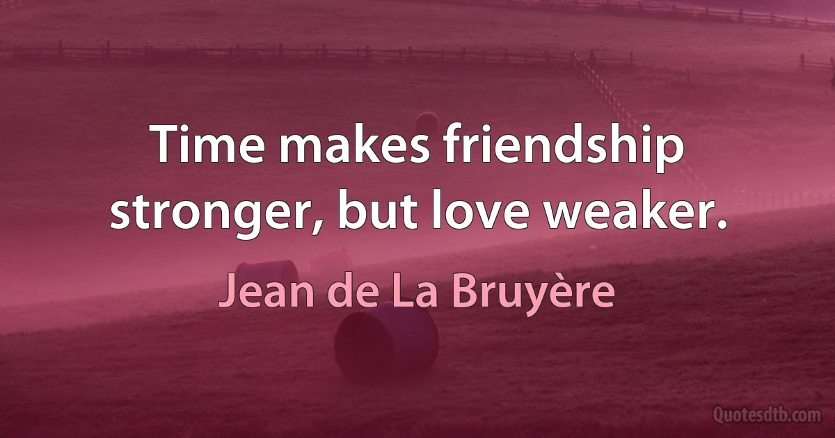 Time makes friendship stronger, but love weaker. (Jean de La Bruyère)