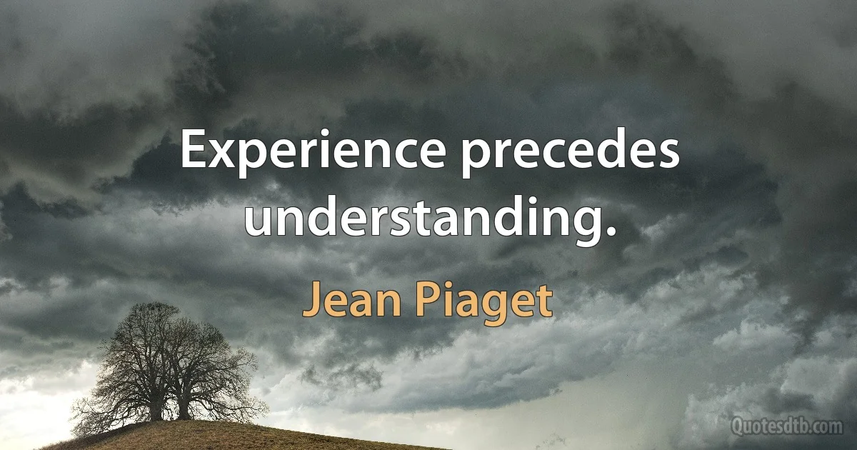 Experience precedes understanding. (Jean Piaget)