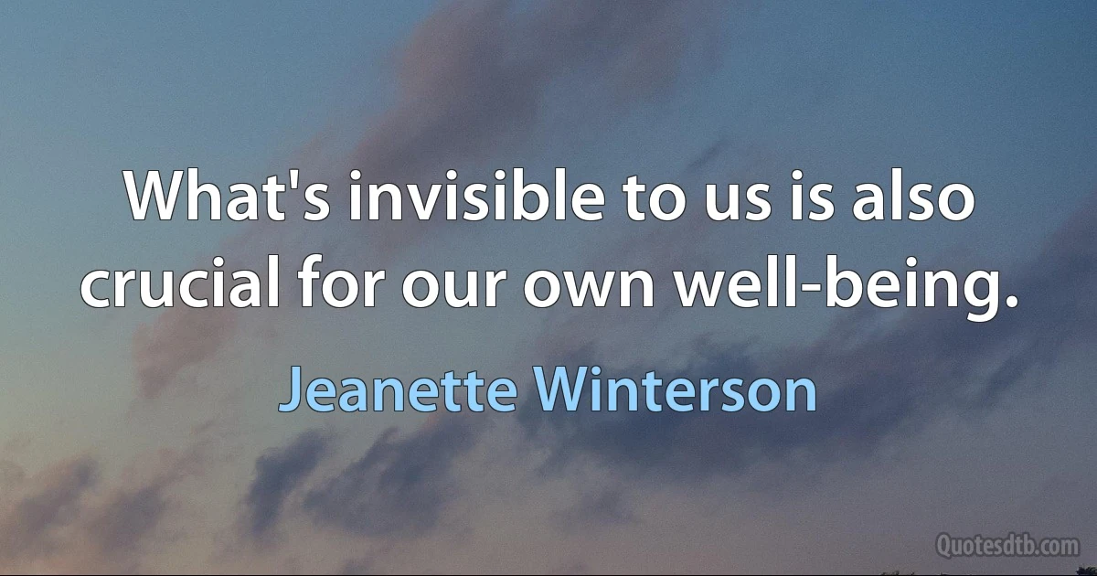 What's invisible to us is also crucial for our own well-being. (Jeanette Winterson)