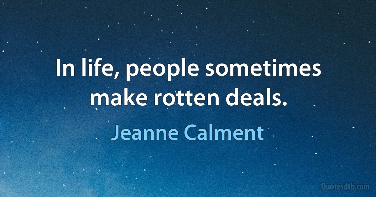 In life, people sometimes make rotten deals. (Jeanne Calment)