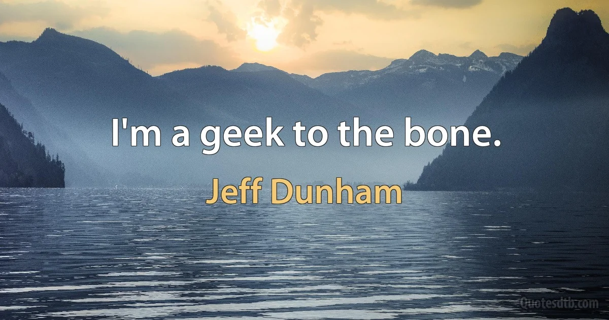 I'm a geek to the bone. (Jeff Dunham)