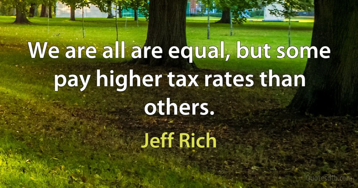 We are all are equal, but some pay higher tax rates than others. (Jeff Rich)