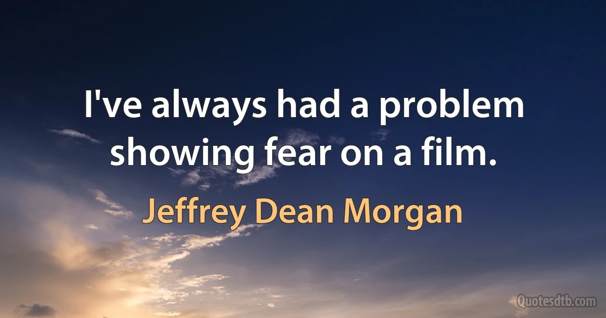 I've always had a problem showing fear on a film. (Jeffrey Dean Morgan)