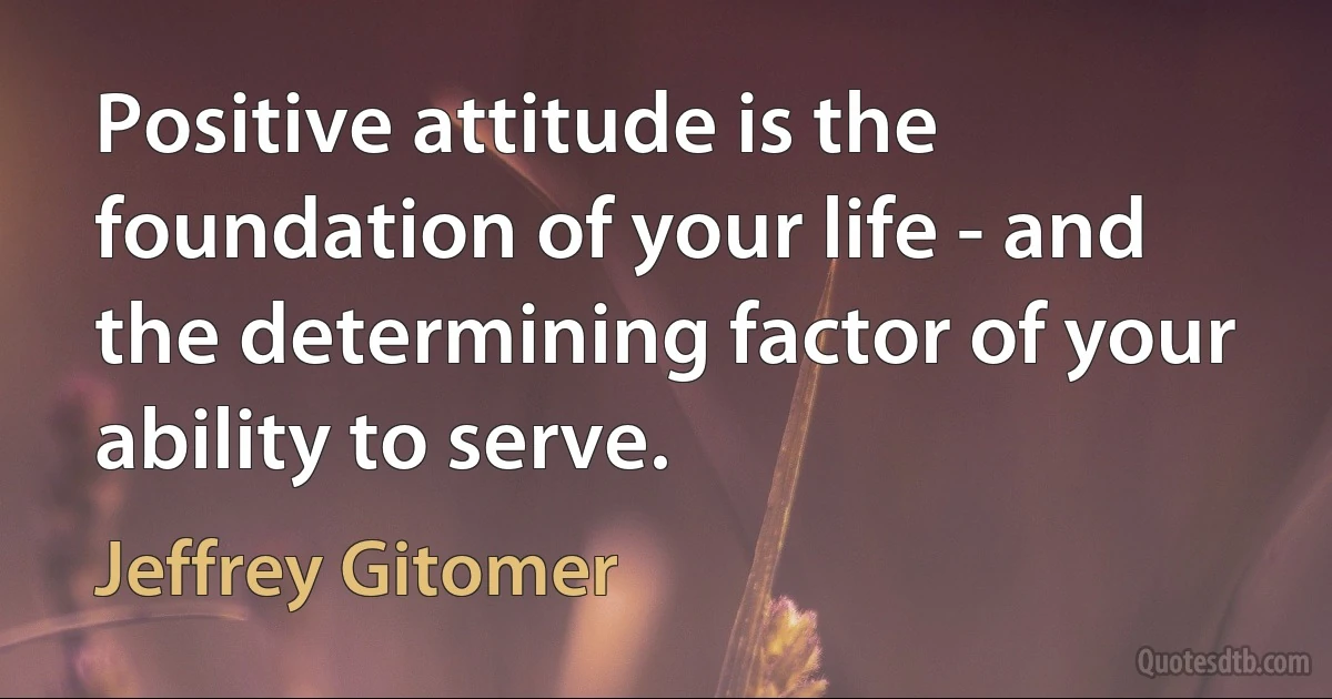 Positive attitude is the foundation of your life - and the determining factor of your ability to serve. (Jeffrey Gitomer)