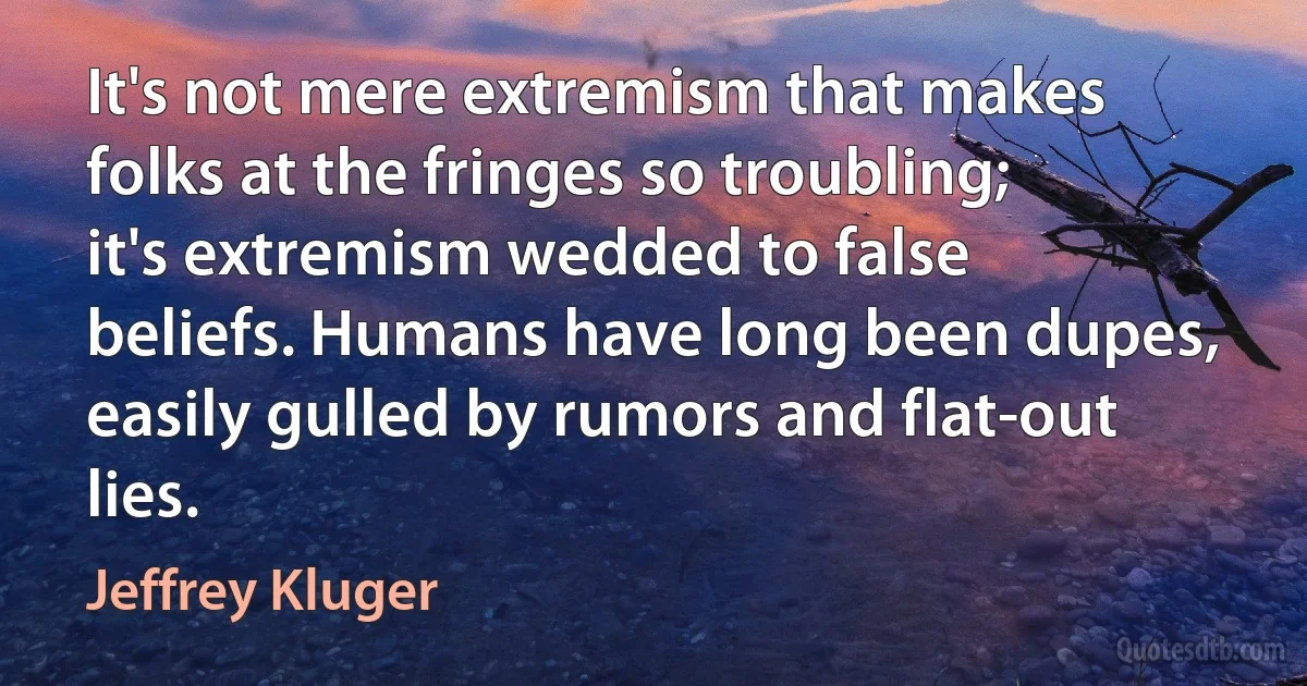 It's not mere extremism that makes folks at the fringes so troubling; it's extremism wedded to false beliefs. Humans have long been dupes, easily gulled by rumors and flat-out lies. (Jeffrey Kluger)