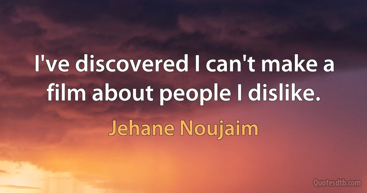 I've discovered I can't make a film about people I dislike. (Jehane Noujaim)