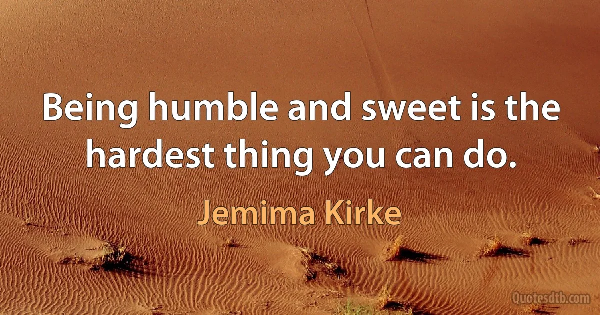 Being humble and sweet is the hardest thing you can do. (Jemima Kirke)