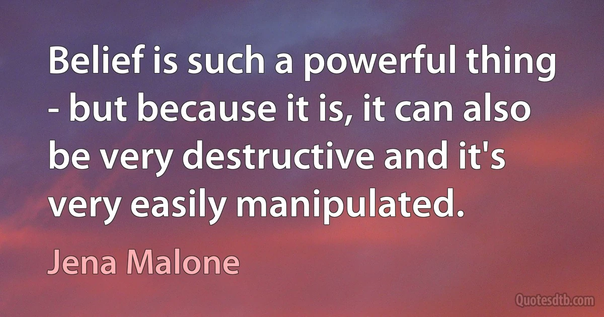 Belief is such a powerful thing - but because it is, it can also be very destructive and it's very easily manipulated. (Jena Malone)