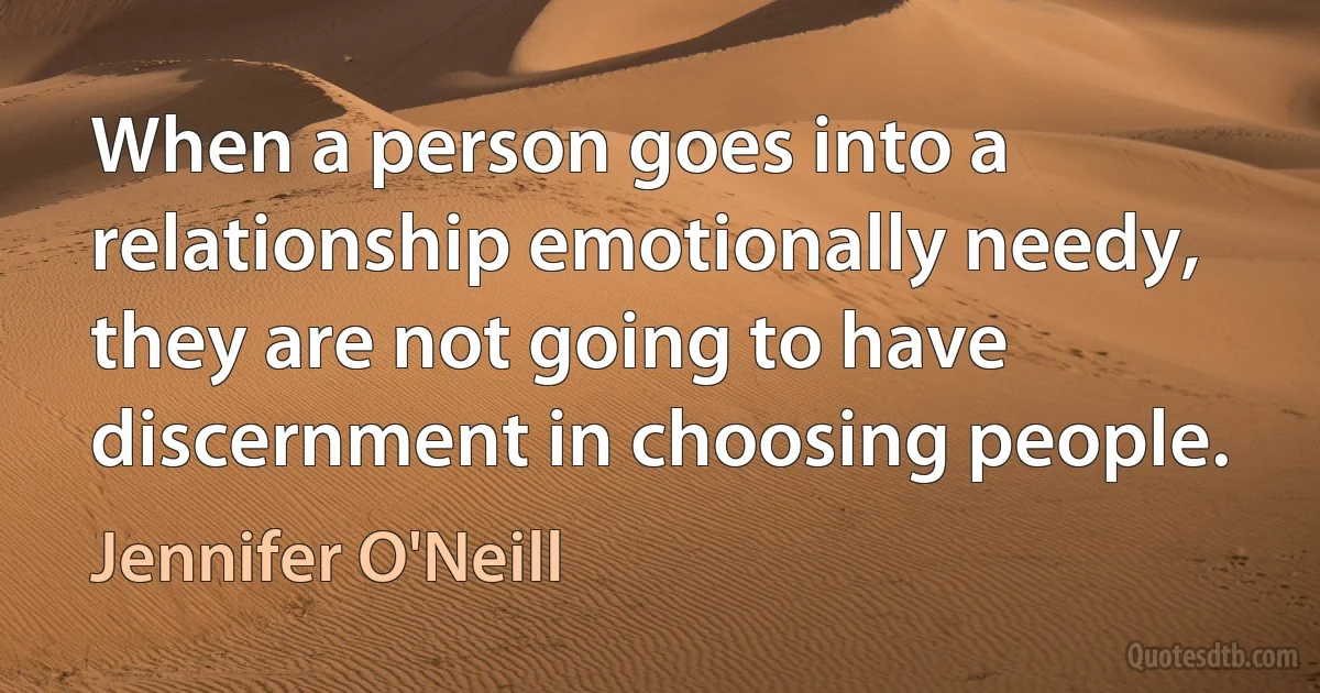 When a person goes into a relationship emotionally needy, they are not going to have discernment in choosing people. (Jennifer O'Neill)