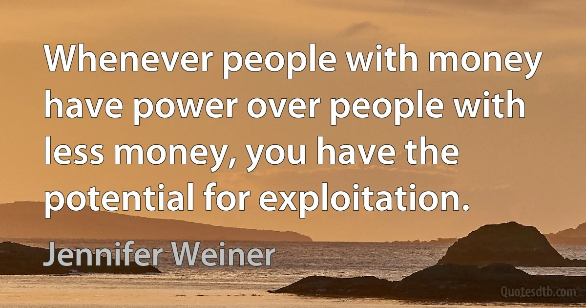 Whenever people with money have power over people with less money, you have the potential for exploitation. (Jennifer Weiner)