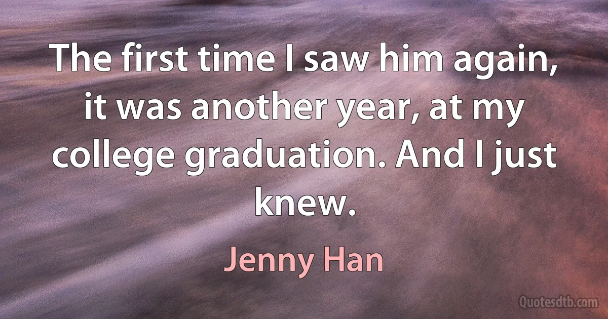 The first time I saw him again, it was another year, at my college graduation. And I just knew. (Jenny Han)