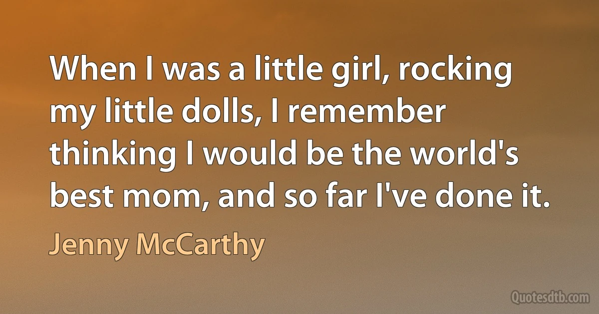 When I was a little girl, rocking my little dolls, I remember thinking I would be the world's best mom, and so far I've done it. (Jenny McCarthy)