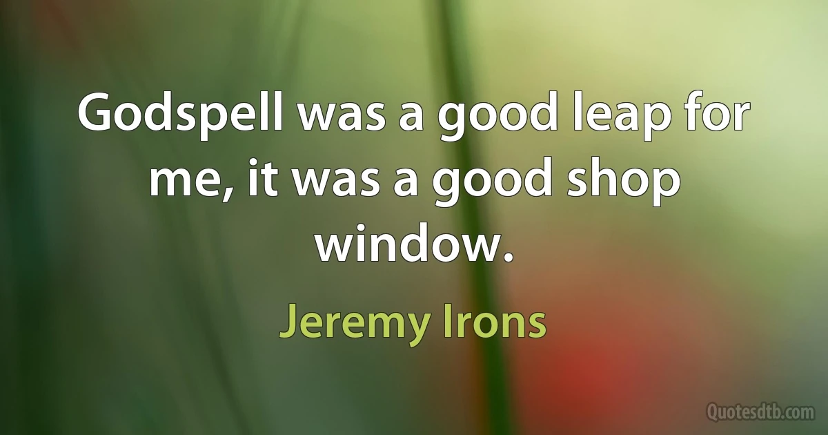 Godspell was a good leap for me, it was a good shop window. (Jeremy Irons)