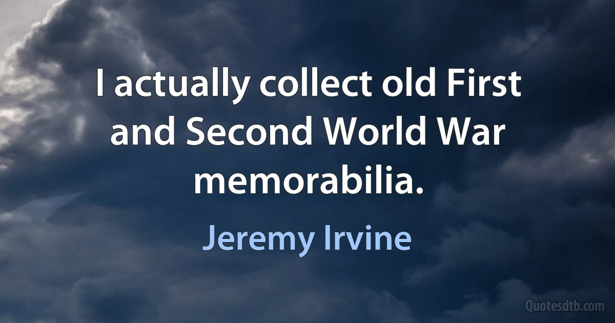 I actually collect old First and Second World War memorabilia. (Jeremy Irvine)