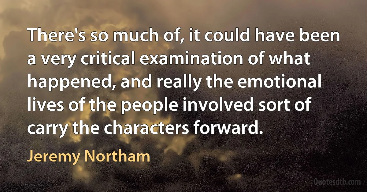 There's so much of, it could have been a very critical examination of what happened, and really the emotional lives of the people involved sort of carry the characters forward. (Jeremy Northam)