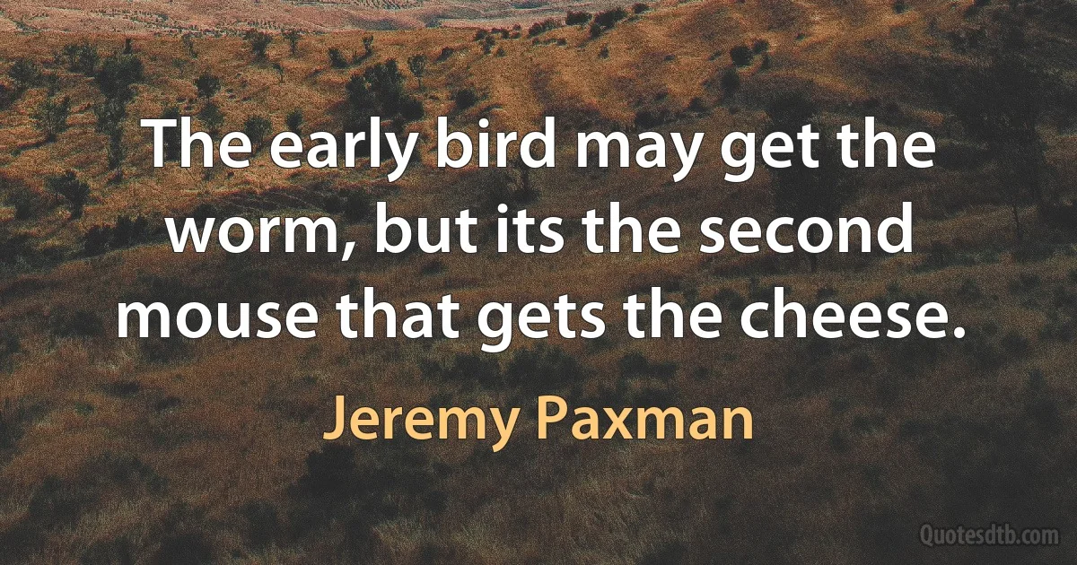 The early bird may get the worm, but its the second mouse that gets the cheese. (Jeremy Paxman)