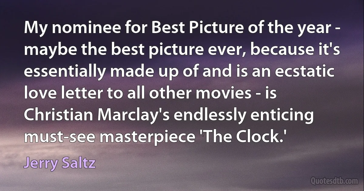 My nominee for Best Picture of the year - maybe the best picture ever, because it's essentially made up of and is an ecstatic love letter to all other movies - is Christian Marclay's endlessly enticing must-see masterpiece 'The Clock.' (Jerry Saltz)