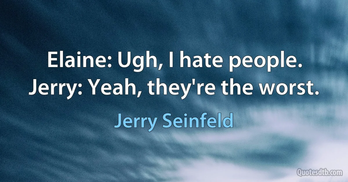 Elaine: Ugh, I hate people. Jerry: Yeah, they're the worst. (Jerry Seinfeld)