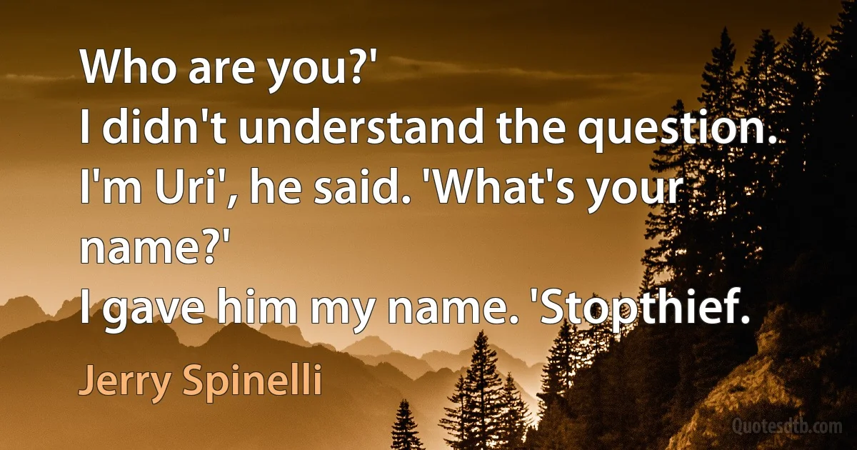 Who are you?'
I didn't understand the question.
I'm Uri', he said. 'What's your name?'
I gave him my name. 'Stopthief. (Jerry Spinelli)