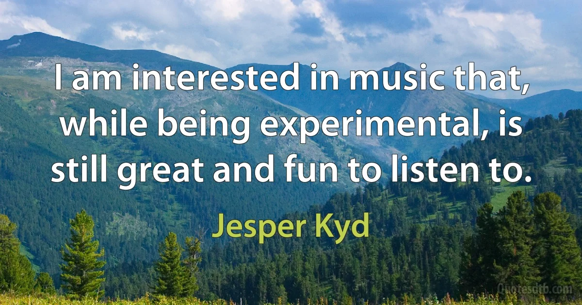 I am interested in music that, while being experimental, is still great and fun to listen to. (Jesper Kyd)