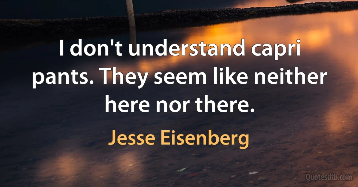 I don't understand capri pants. They seem like neither here nor there. (Jesse Eisenberg)