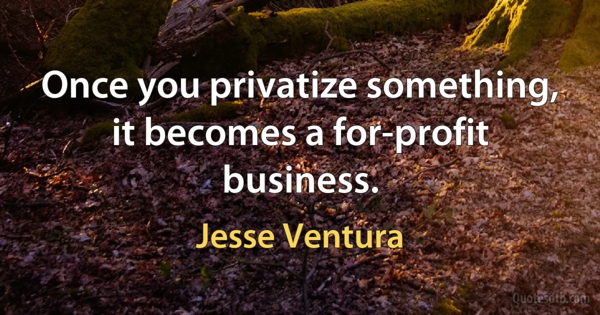 Once you privatize something, it becomes a for-profit business. (Jesse Ventura)