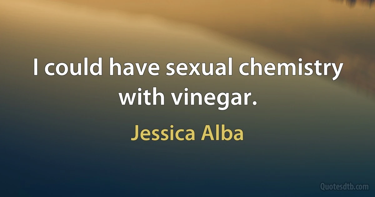 I could have sexual chemistry with vinegar. (Jessica Alba)