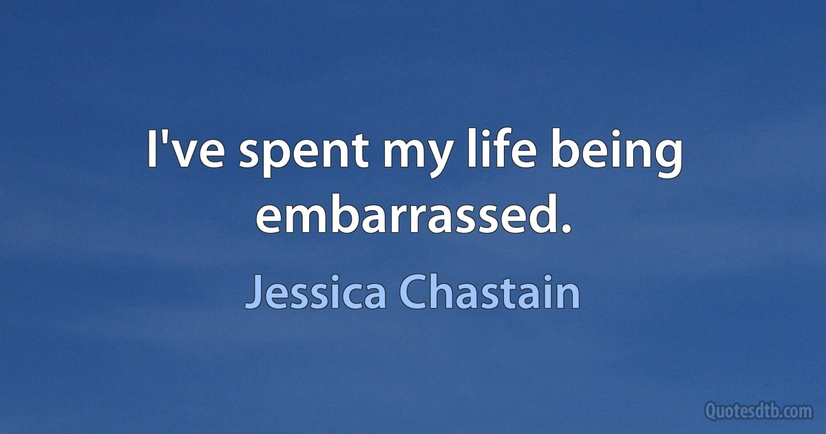 I've spent my life being embarrassed. (Jessica Chastain)