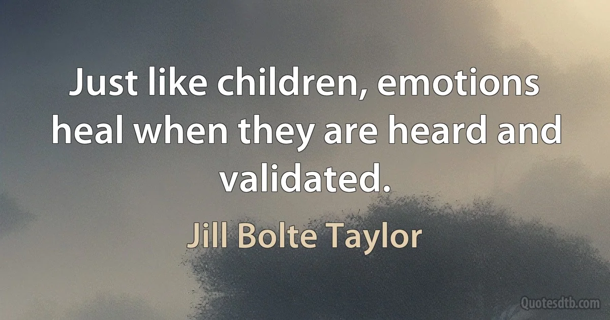 Just like children, emotions heal when they are heard and validated. (Jill Bolte Taylor)