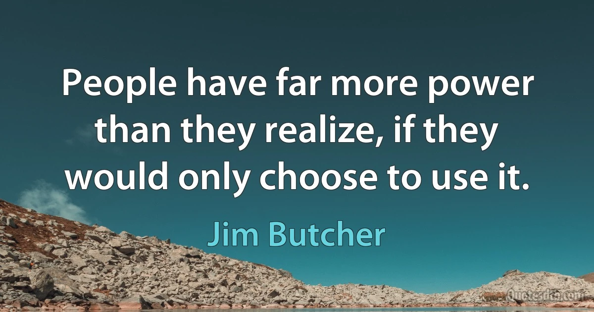 People have far more power than they realize, if they would only choose to use it. (Jim Butcher)