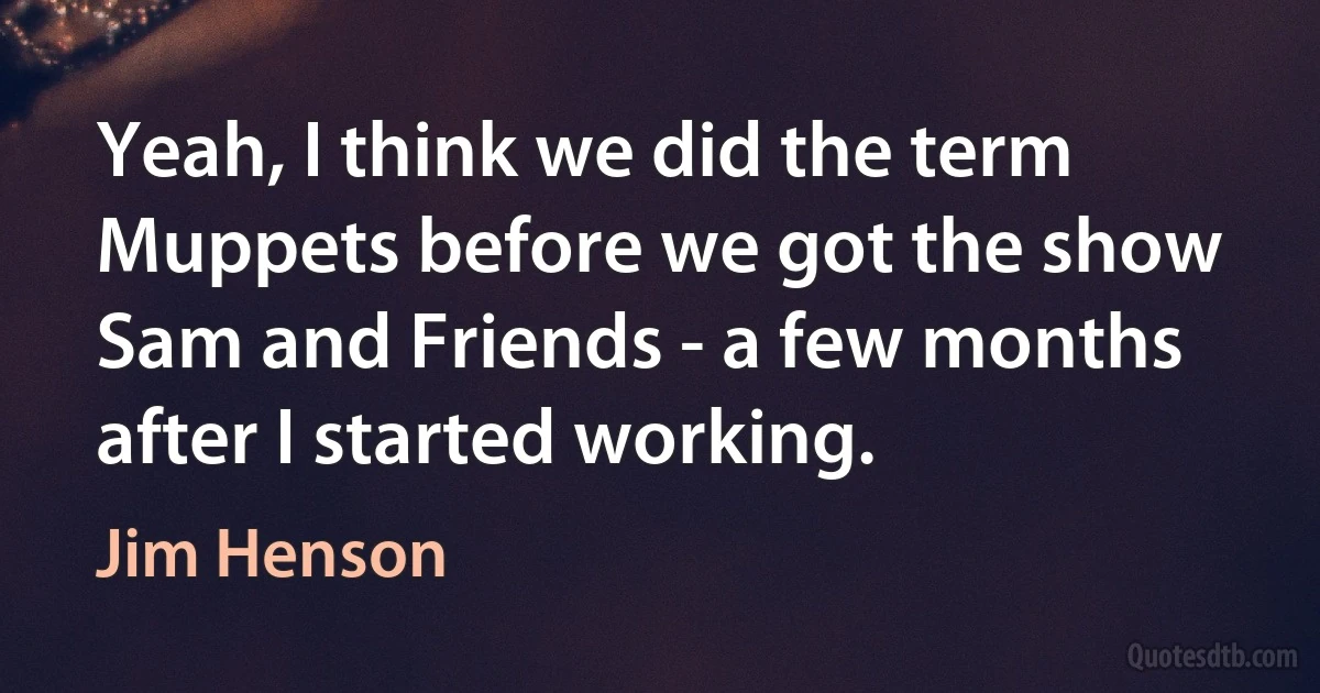 Yeah, I think we did the term Muppets before we got the show Sam and Friends - a few months after I started working. (Jim Henson)