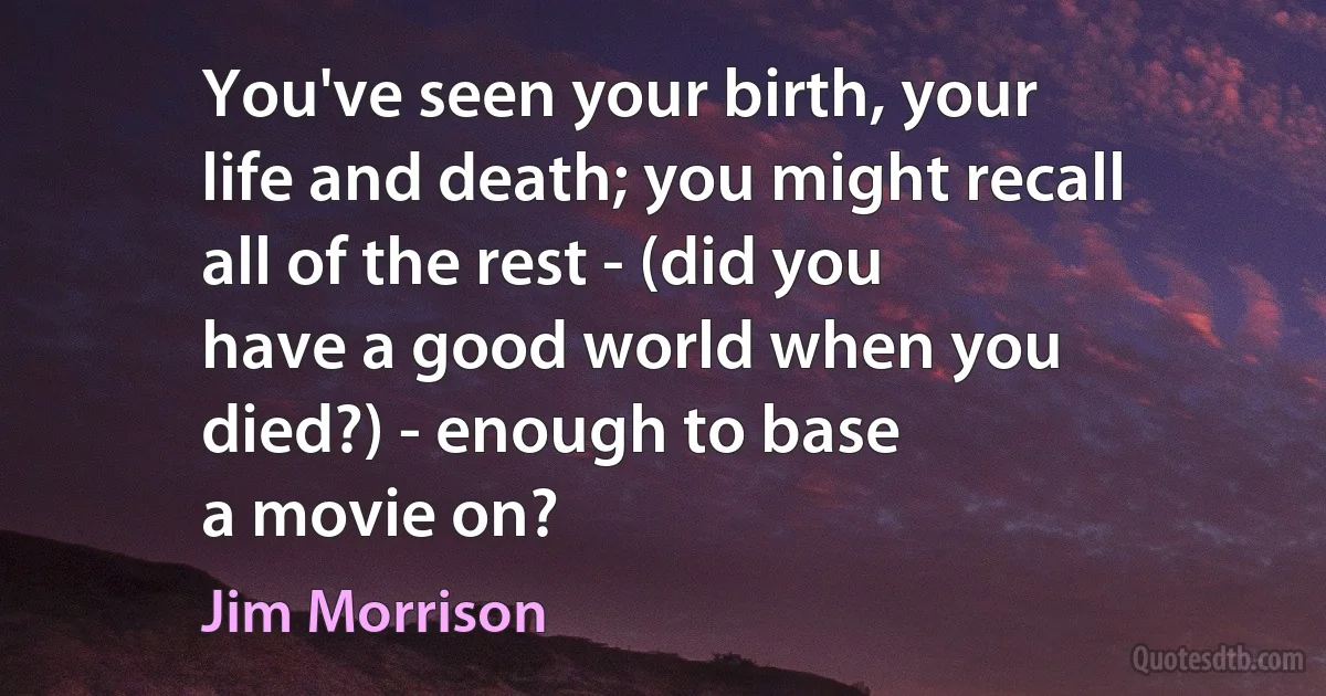 You've seen your birth, your
life and death; you might recall
all of the rest - (did you
have a good world when you
died?) - enough to base
a movie on? (Jim Morrison)